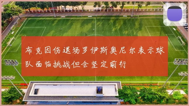 布克因伤退场罗伊斯奥尼尔表示球队面临挑战但会坚定前行
