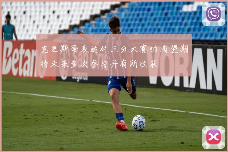 克里斯蒂表达对三分大赛的渴望期待未来多次参与并有所收获