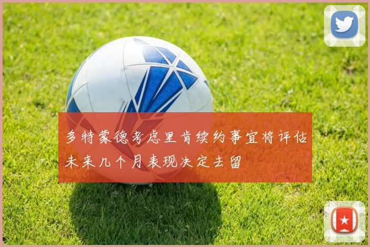 多特蒙德考虑里肯续约事宜将评估未来几个月表现决定去留