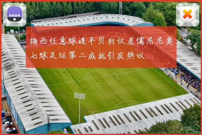 梅西任意球追平贝利仅差儒尼尼奥七球足坛第二成就引发热议