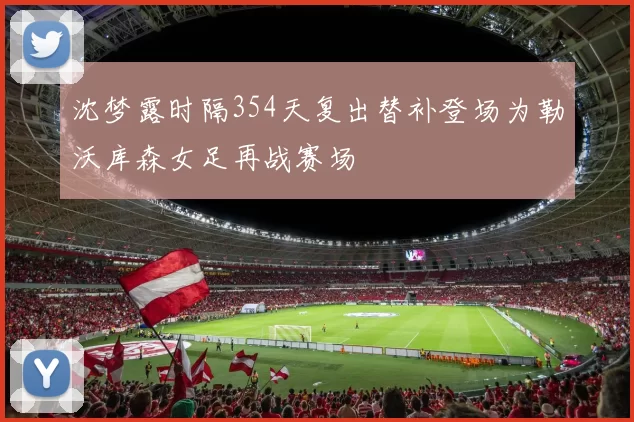 沈梦露时隔354天复出替补登场为勒沃库森女足再战赛场