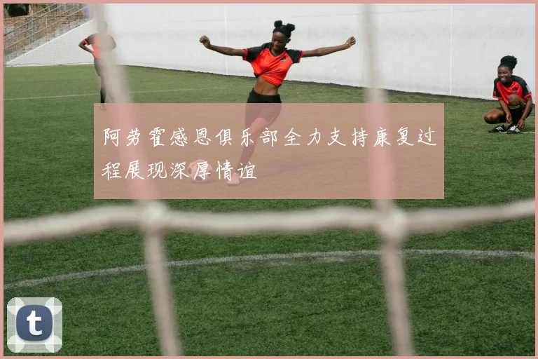阿劳霍感恩俱乐部全力支持康复过程展现深厚情谊