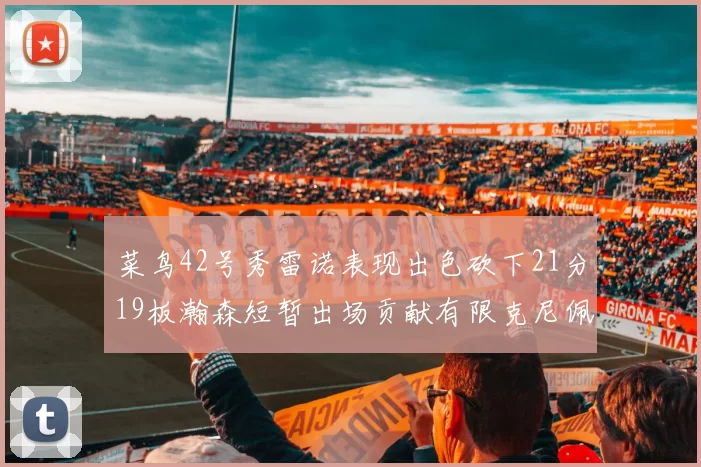 菜鸟42号秀雷诺表现出色砍下21分19板瀚森短暂出场贡献有限克尼佩尔三分球火力全开