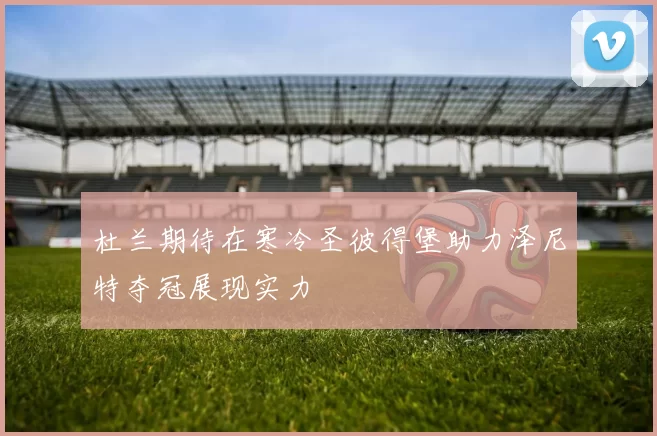 杜兰期待在寒冷圣彼得堡助力泽尼特夺冠展现实力