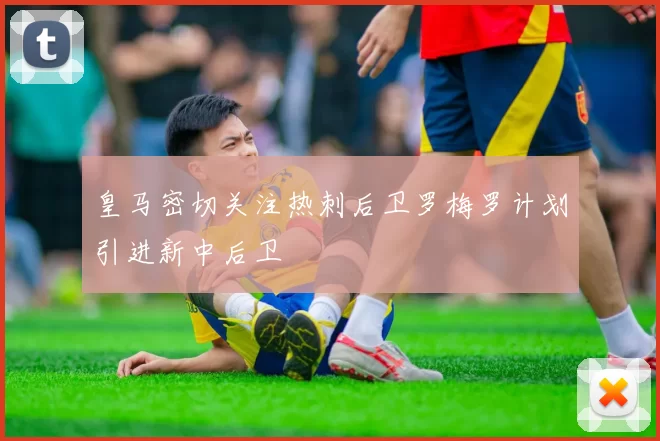 皇马密切关注热刺后卫罗梅罗计划引进新中后卫