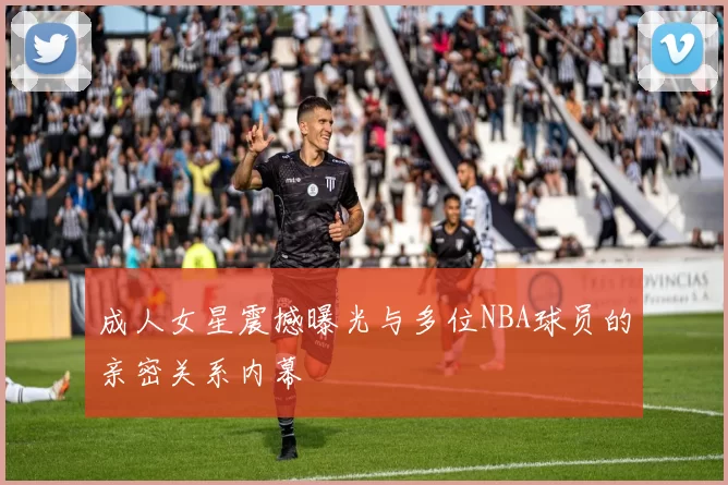 成人女星震撼曝光与多位NBA球员的亲密关系内幕
