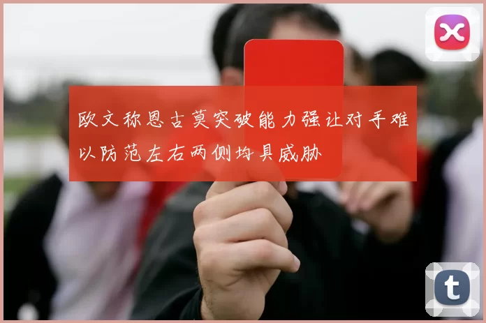 欧文称恩古莫突破能力强让对手难以防范左右两侧均具威胁