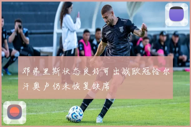 邓弗里斯状态良好可出战欧冠恰尔汗奥卢仍未恢复缺席