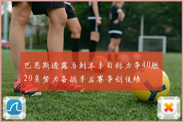 巴恩斯透露马刺本季目标力争40胜20负努力备战季后赛争创佳绩