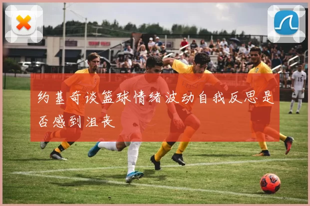 约基奇谈篮球情绪波动自我反思是否感到沮丧