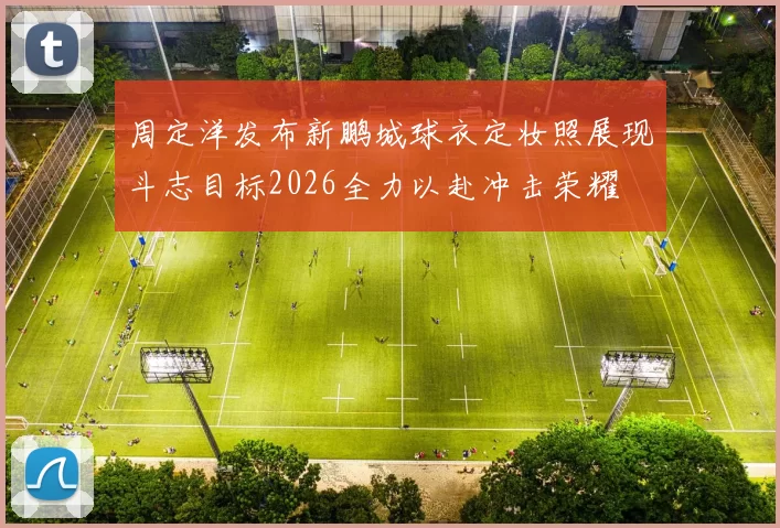 周定洋发布新鹏城球衣定妆照展现斗志目标2026全力以赴冲击荣耀