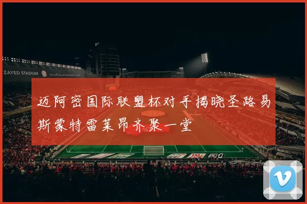 迈阿密国际联盟杯对手揭晓圣路易斯蒙特雷莱昂齐聚一堂