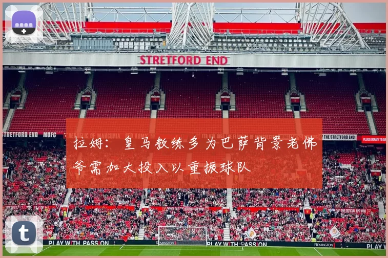 拉姆：皇马教练多为巴萨背景老佛爷需加大投入以重振球队