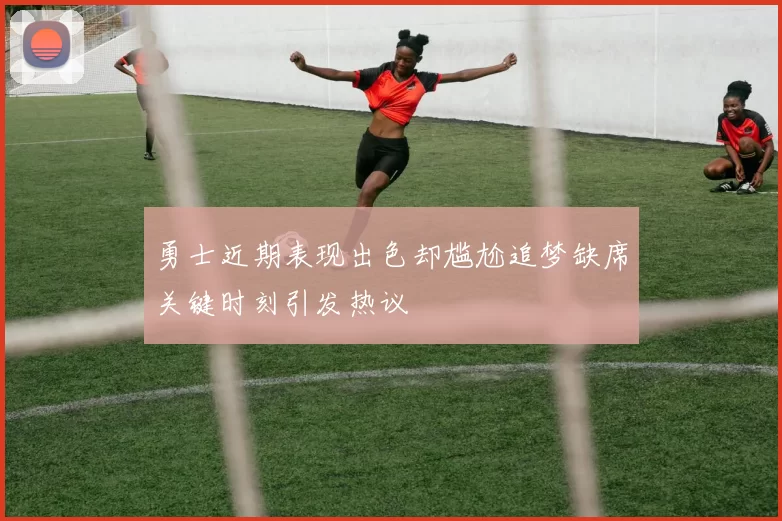 勇士近期表现出色却尴尬追梦缺席关键时刻引发热议