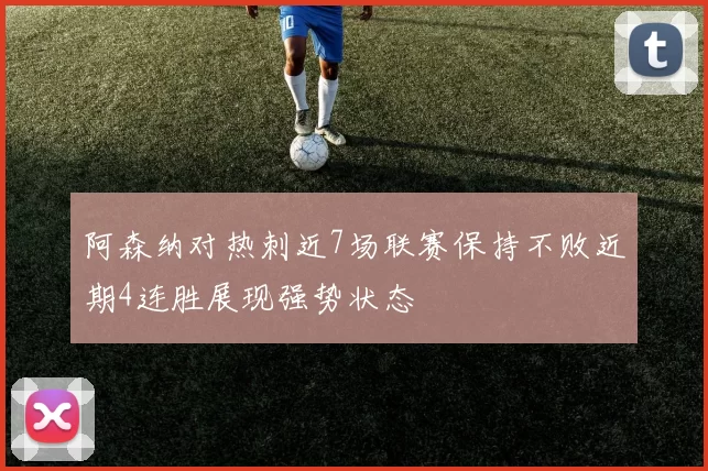 阿森纳对热刺近7场联赛保持不败近期4连胜展现强势状态