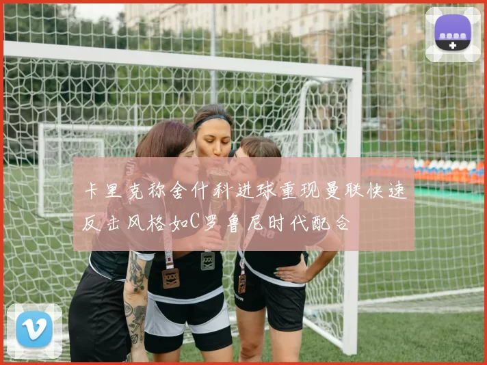 卡里克称舍什科进球重现曼联快速反击风格如C罗鲁尼时代配合