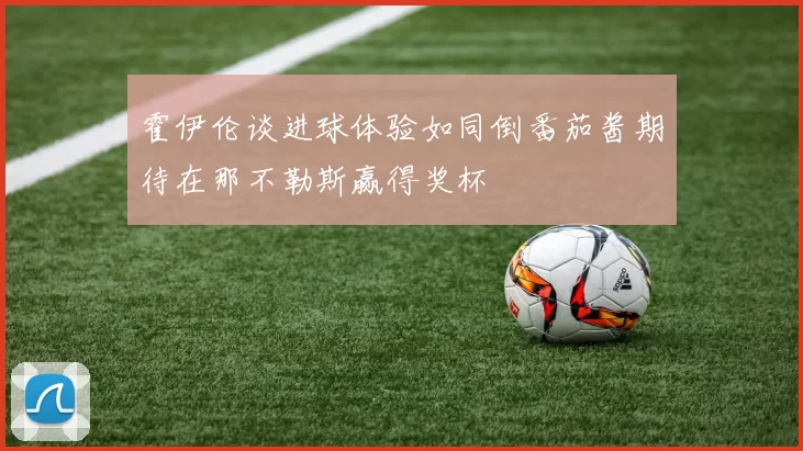 霍伊伦谈进球体验如同倒番茄酱期待在那不勒斯赢得奖杯