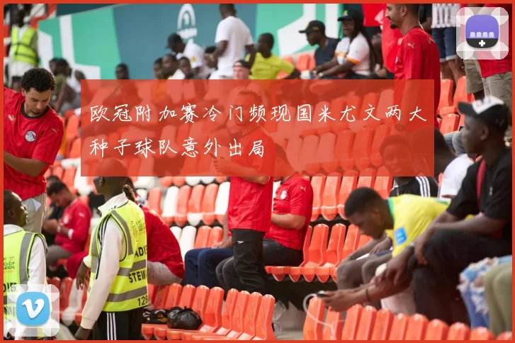 欧冠附加赛冷门频现国米尤文两大种子球队意外出局