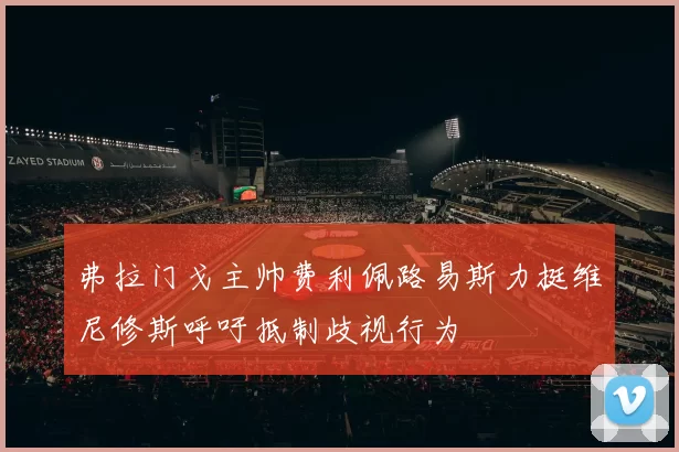 弗拉门戈主帅费利佩路易斯力挺维尼修斯呼吁抵制歧视行为