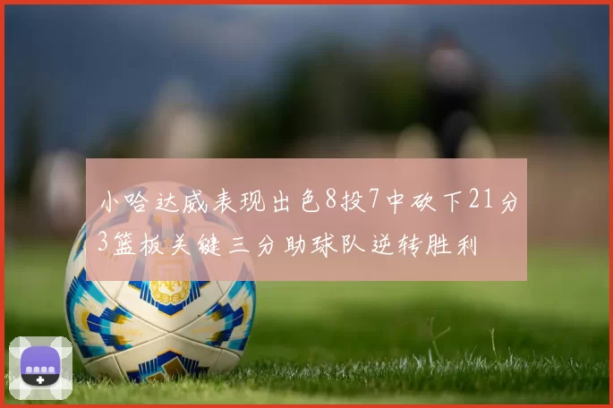 小哈达威表现出色8投7中砍下21分3篮板关键三分助球队逆转胜利