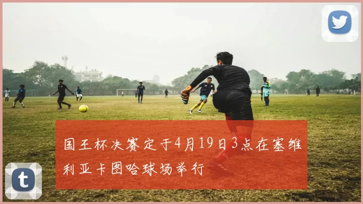 国王杯决赛定于4月19日3点在塞维利亚卡图哈球场举行