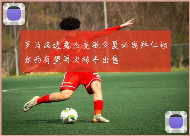 罗马诺透露杰克逊今夏必离拜仁切尔西有望再次转手出售