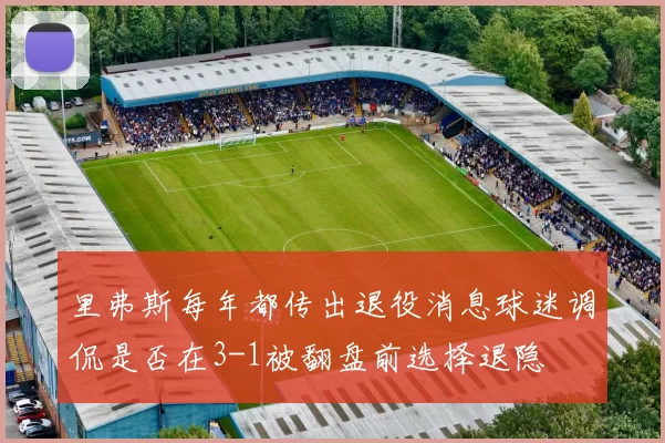 里弗斯每年都传出退役消息球迷调侃是否在3-1被翻盘前选择退隐