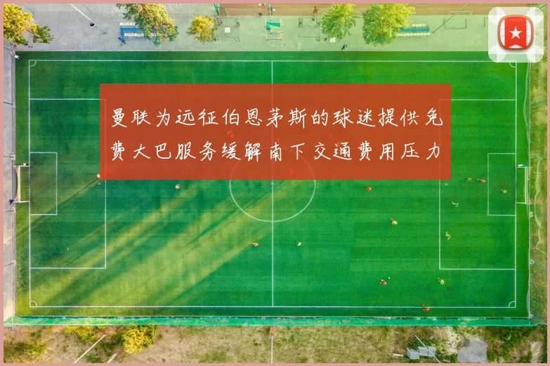 曼联为远征伯恩茅斯的球迷提供免费大巴服务缓解南下交通费用压力