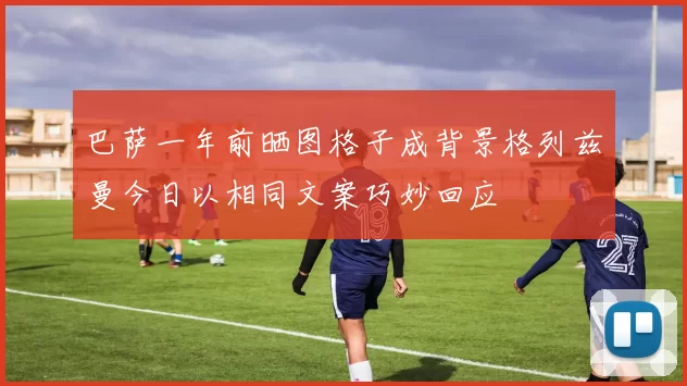 巴萨一年前晒图格子成背景格列兹曼今日以相同文案巧妙回应