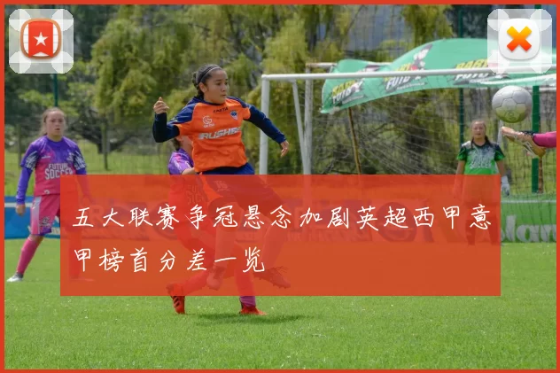 五大联赛争冠悬念加剧英超西甲意甲榜首分差一览