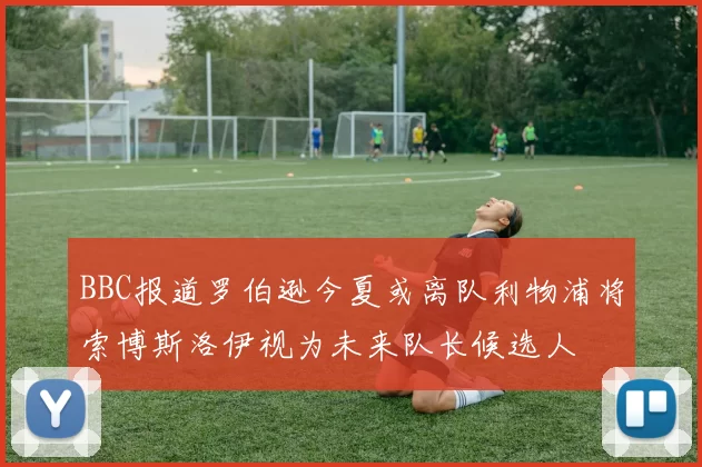 BBC报道罗伯逊今夏或离队利物浦将索博斯洛伊视为未来队长候选人
