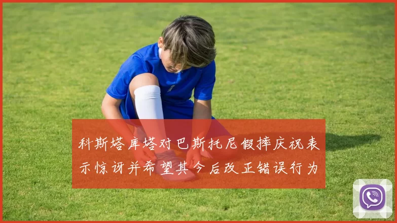 科斯塔库塔对巴斯托尼假摔庆祝表示惊讶并希望其今后改正错误行为