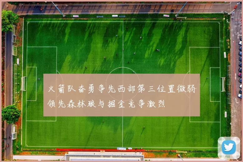 火箭队奋勇争先西部第三位置微弱领先森林狼与掘金竞争激烈